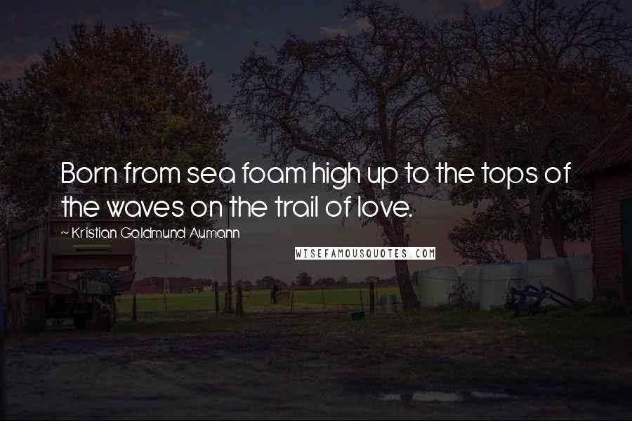 Kristian Goldmund Aumann Quotes: Born from sea foam high up to the tops of the waves on the trail of love.