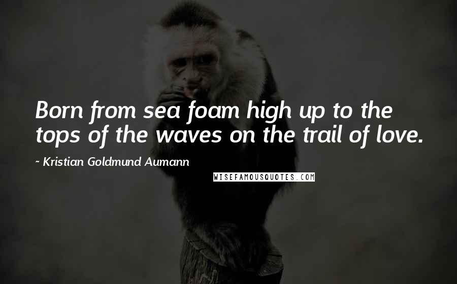 Kristian Goldmund Aumann Quotes: Born from sea foam high up to the tops of the waves on the trail of love.