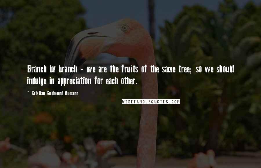 Kristian Goldmund Aumann Quotes: Branch by branch - we are the fruits of the same tree; so we should indulge in appreciation for each other.