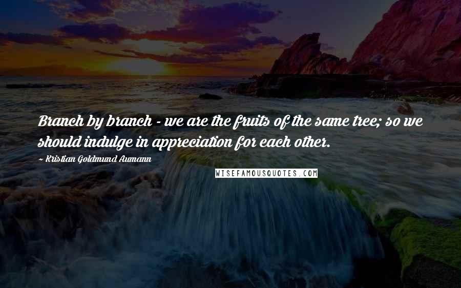 Kristian Goldmund Aumann Quotes: Branch by branch - we are the fruits of the same tree; so we should indulge in appreciation for each other.