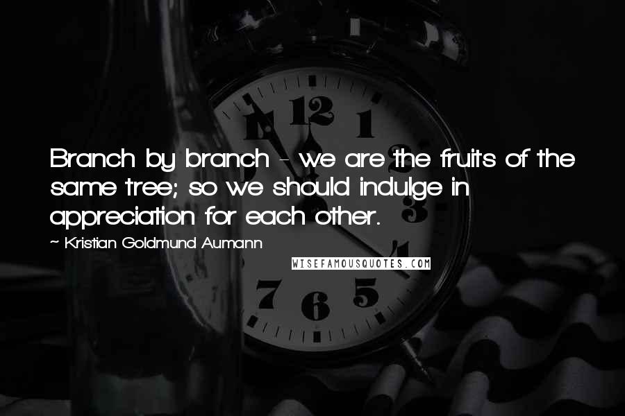 Kristian Goldmund Aumann Quotes: Branch by branch - we are the fruits of the same tree; so we should indulge in appreciation for each other.