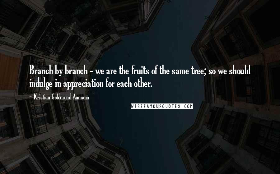 Kristian Goldmund Aumann Quotes: Branch by branch - we are the fruits of the same tree; so we should indulge in appreciation for each other.