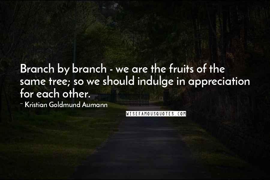 Kristian Goldmund Aumann Quotes: Branch by branch - we are the fruits of the same tree; so we should indulge in appreciation for each other.