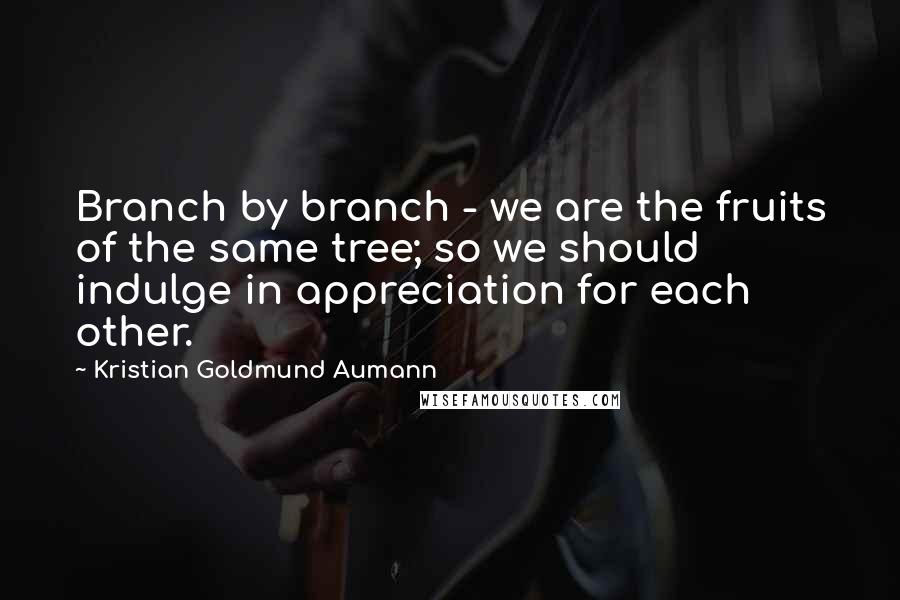 Kristian Goldmund Aumann Quotes: Branch by branch - we are the fruits of the same tree; so we should indulge in appreciation for each other.