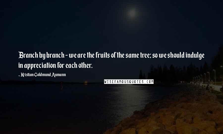 Kristian Goldmund Aumann Quotes: Branch by branch - we are the fruits of the same tree; so we should indulge in appreciation for each other.