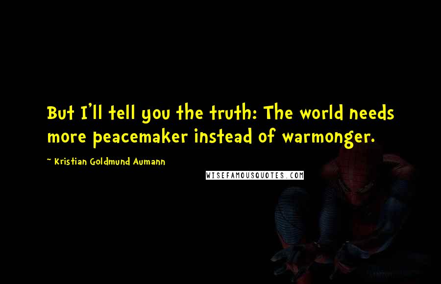 Kristian Goldmund Aumann Quotes: But I'll tell you the truth: The world needs more peacemaker instead of warmonger.