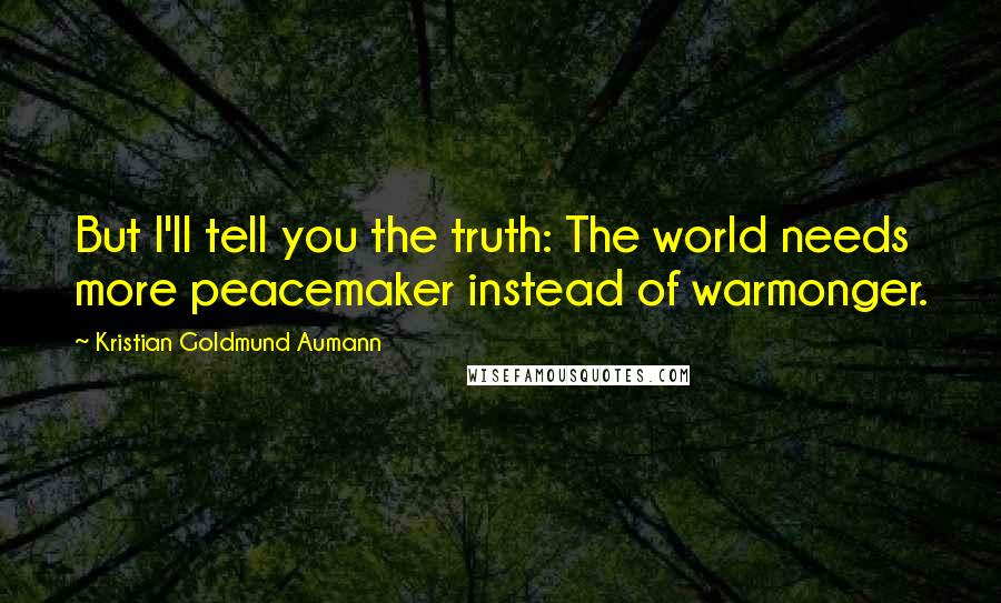 Kristian Goldmund Aumann Quotes: But I'll tell you the truth: The world needs more peacemaker instead of warmonger.