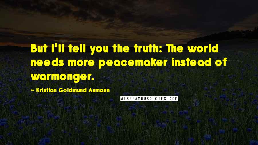 Kristian Goldmund Aumann Quotes: But I'll tell you the truth: The world needs more peacemaker instead of warmonger.