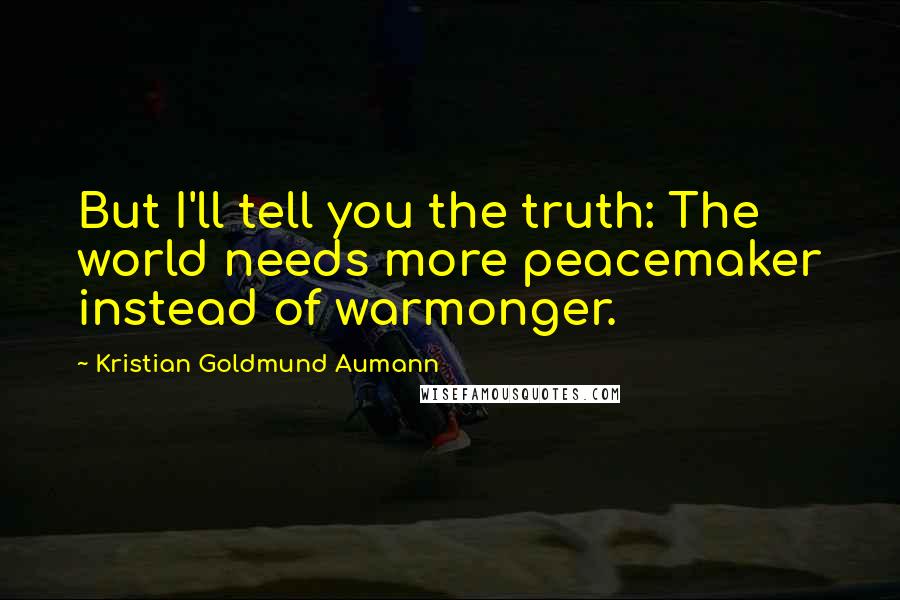 Kristian Goldmund Aumann Quotes: But I'll tell you the truth: The world needs more peacemaker instead of warmonger.