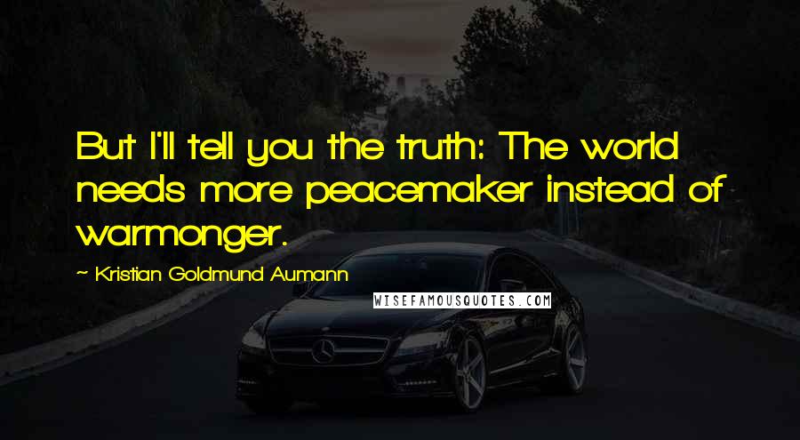 Kristian Goldmund Aumann Quotes: But I'll tell you the truth: The world needs more peacemaker instead of warmonger.