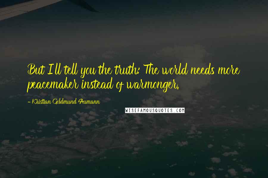 Kristian Goldmund Aumann Quotes: But I'll tell you the truth: The world needs more peacemaker instead of warmonger.