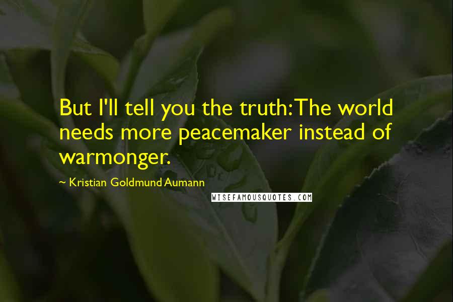 Kristian Goldmund Aumann Quotes: But I'll tell you the truth: The world needs more peacemaker instead of warmonger.