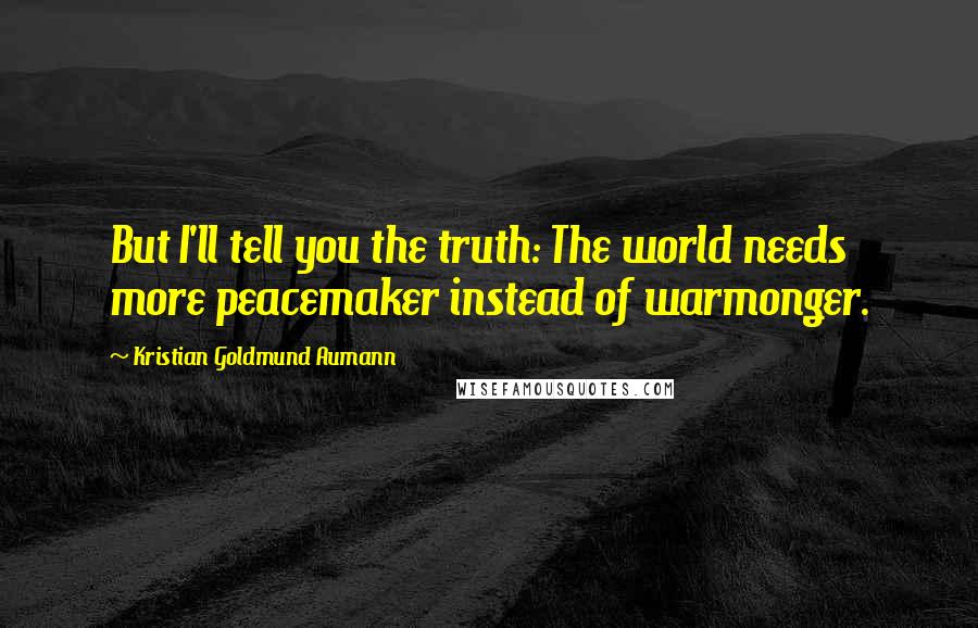 Kristian Goldmund Aumann Quotes: But I'll tell you the truth: The world needs more peacemaker instead of warmonger.