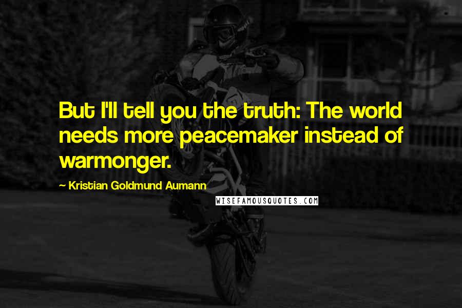 Kristian Goldmund Aumann Quotes: But I'll tell you the truth: The world needs more peacemaker instead of warmonger.