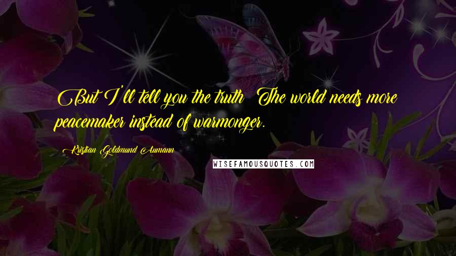 Kristian Goldmund Aumann Quotes: But I'll tell you the truth: The world needs more peacemaker instead of warmonger.