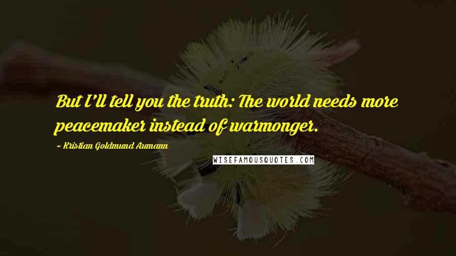 Kristian Goldmund Aumann Quotes: But I'll tell you the truth: The world needs more peacemaker instead of warmonger.