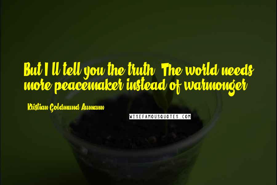 Kristian Goldmund Aumann Quotes: But I'll tell you the truth: The world needs more peacemaker instead of warmonger.