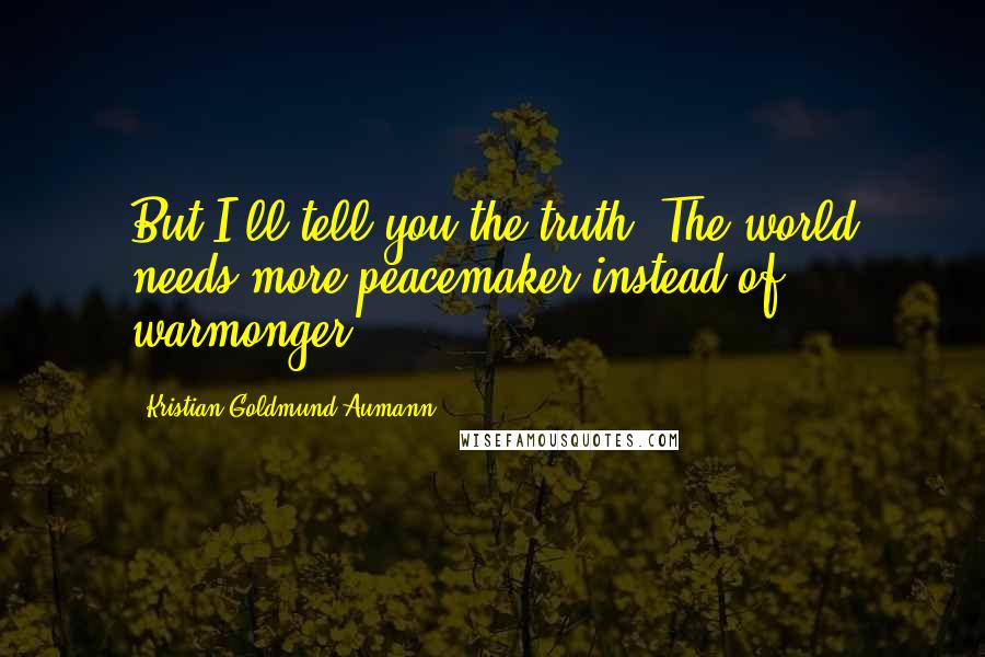 Kristian Goldmund Aumann Quotes: But I'll tell you the truth: The world needs more peacemaker instead of warmonger.