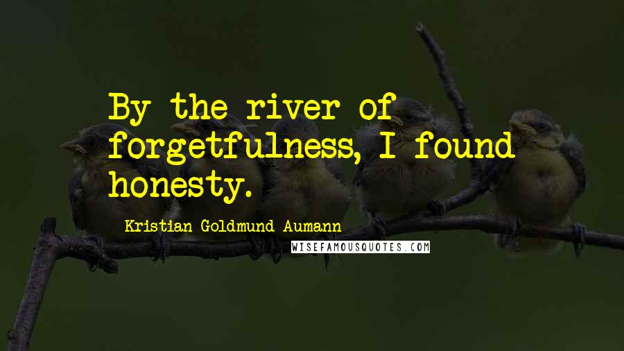 Kristian Goldmund Aumann Quotes: By the river of forgetfulness, I found honesty.