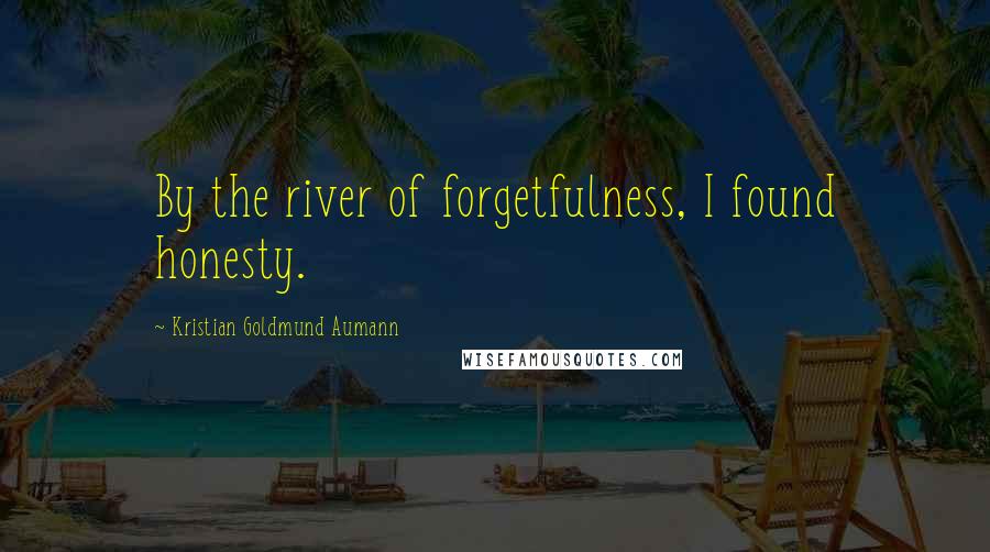 Kristian Goldmund Aumann Quotes: By the river of forgetfulness, I found honesty.