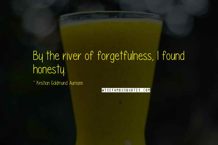 Kristian Goldmund Aumann Quotes: By the river of forgetfulness, I found honesty.
