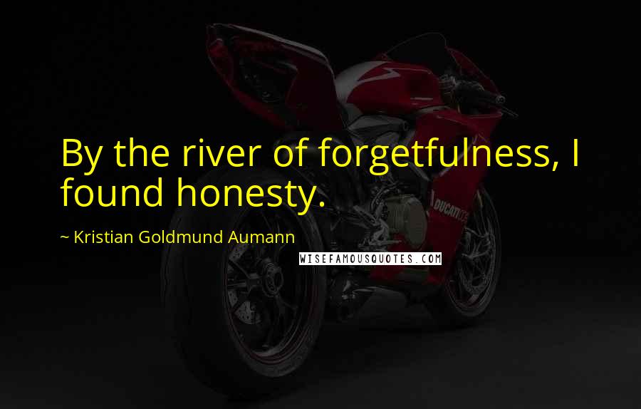 Kristian Goldmund Aumann Quotes: By the river of forgetfulness, I found honesty.