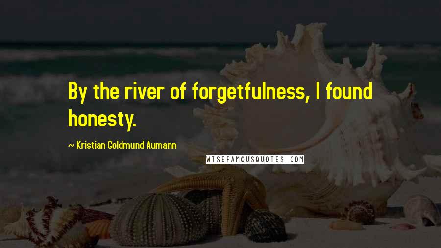 Kristian Goldmund Aumann Quotes: By the river of forgetfulness, I found honesty.