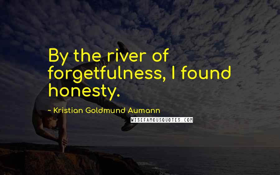 Kristian Goldmund Aumann Quotes: By the river of forgetfulness, I found honesty.