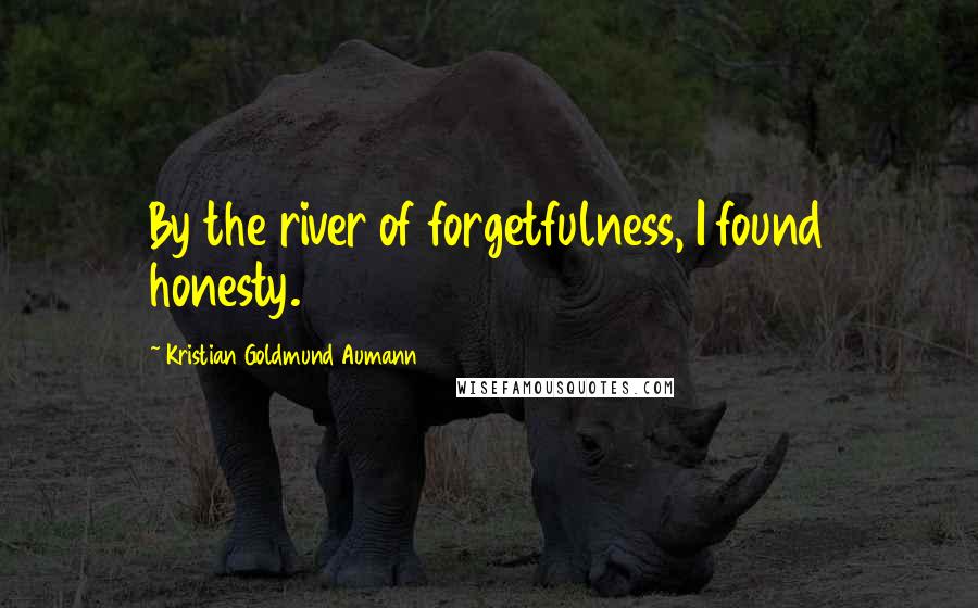 Kristian Goldmund Aumann Quotes: By the river of forgetfulness, I found honesty.