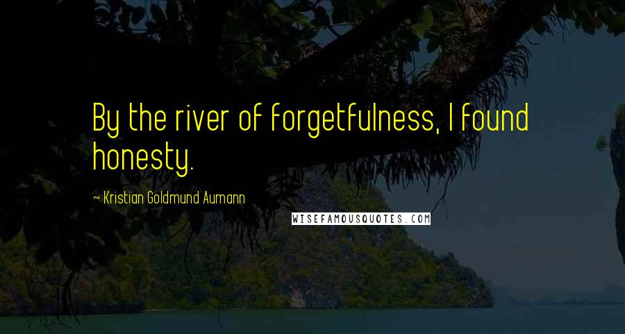 Kristian Goldmund Aumann Quotes: By the river of forgetfulness, I found honesty.