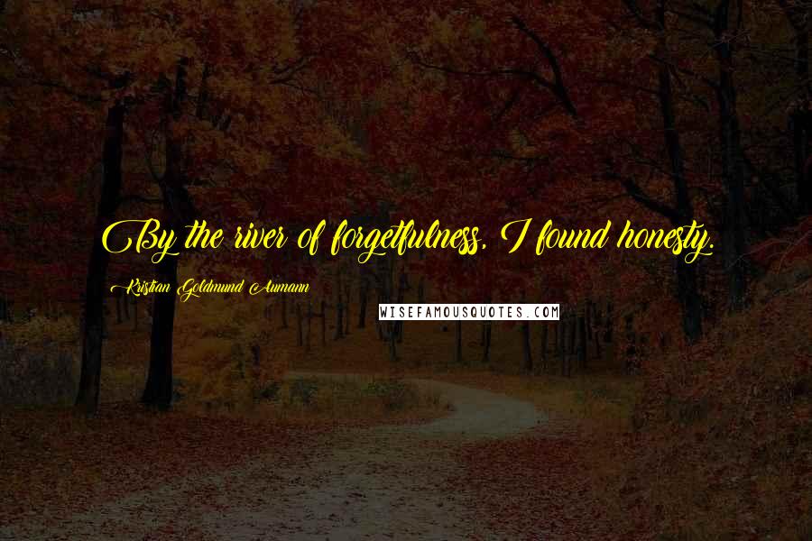 Kristian Goldmund Aumann Quotes: By the river of forgetfulness, I found honesty.