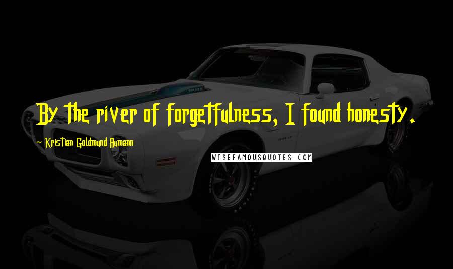 Kristian Goldmund Aumann Quotes: By the river of forgetfulness, I found honesty.