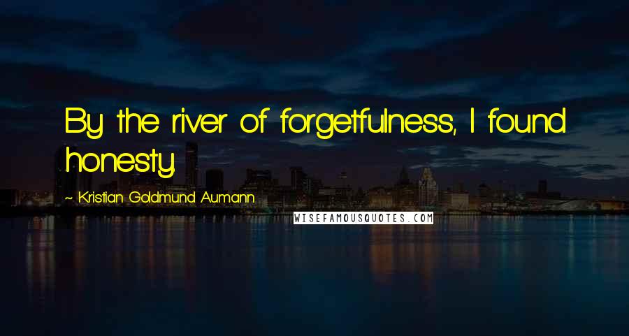 Kristian Goldmund Aumann Quotes: By the river of forgetfulness, I found honesty.