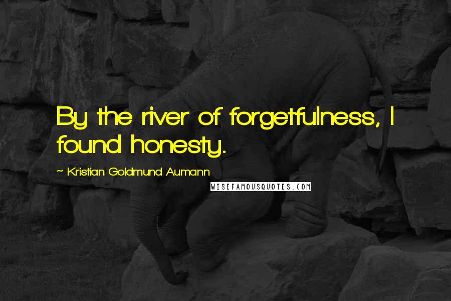 Kristian Goldmund Aumann Quotes: By the river of forgetfulness, I found honesty.