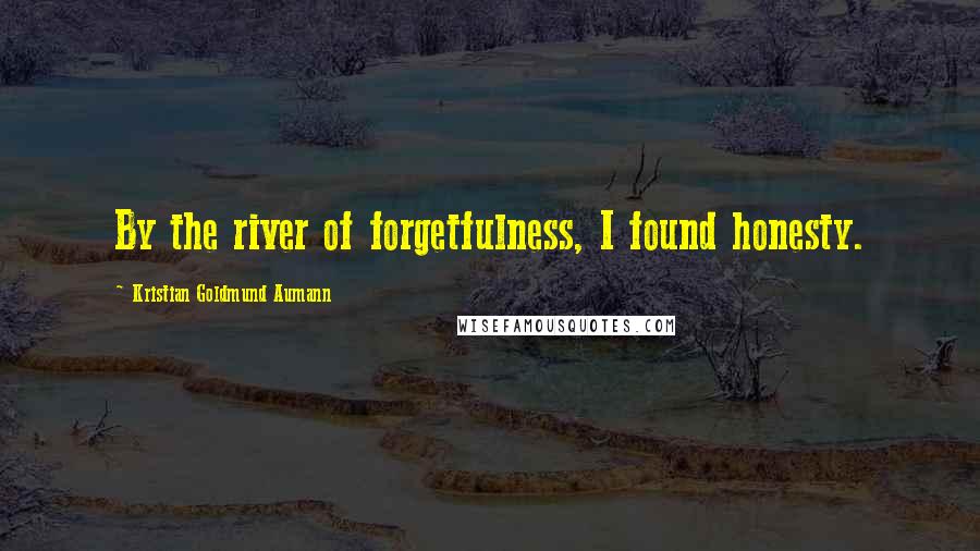 Kristian Goldmund Aumann Quotes: By the river of forgetfulness, I found honesty.