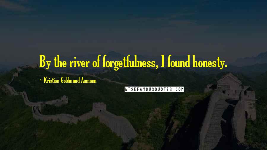 Kristian Goldmund Aumann Quotes: By the river of forgetfulness, I found honesty.