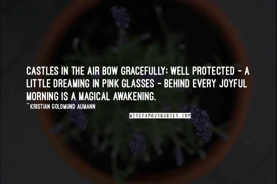 Kristian Goldmund Aumann Quotes: Castles in the air bow gracefully; Well protected - A little dreaming in pink glasses - Behind every joyful morning is a magical awakening.