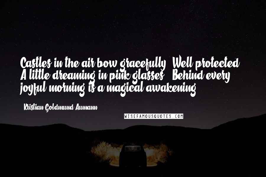 Kristian Goldmund Aumann Quotes: Castles in the air bow gracefully; Well protected - A little dreaming in pink glasses - Behind every joyful morning is a magical awakening.