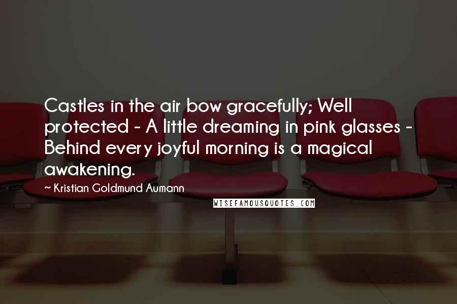 Kristian Goldmund Aumann Quotes: Castles in the air bow gracefully; Well protected - A little dreaming in pink glasses - Behind every joyful morning is a magical awakening.