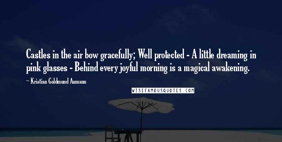 Kristian Goldmund Aumann Quotes: Castles in the air bow gracefully; Well protected - A little dreaming in pink glasses - Behind every joyful morning is a magical awakening.