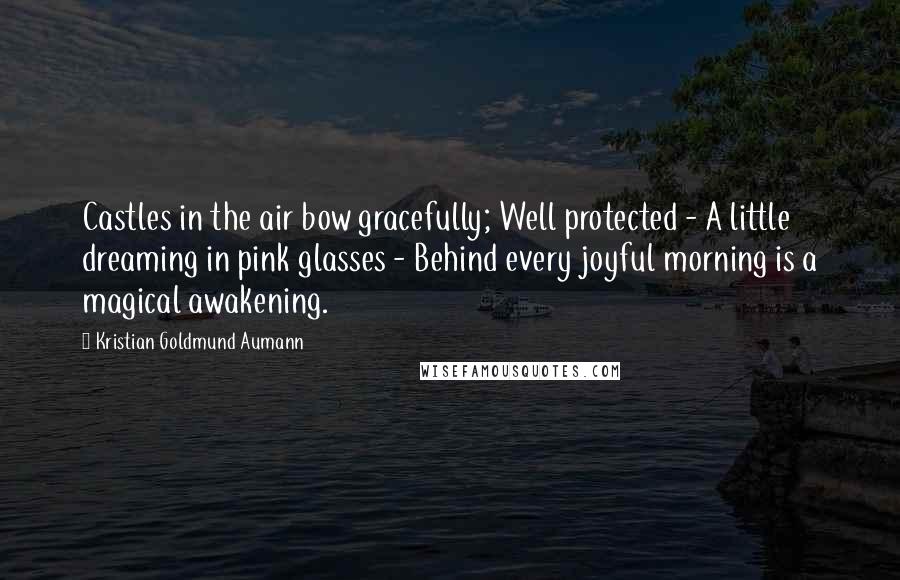 Kristian Goldmund Aumann Quotes: Castles in the air bow gracefully; Well protected - A little dreaming in pink glasses - Behind every joyful morning is a magical awakening.