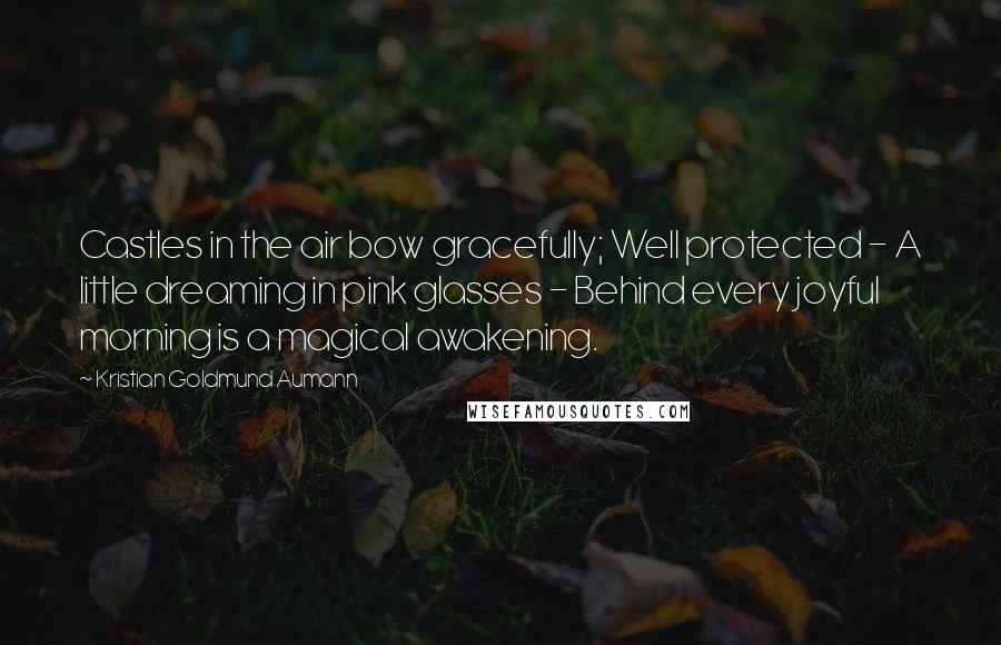 Kristian Goldmund Aumann Quotes: Castles in the air bow gracefully; Well protected - A little dreaming in pink glasses - Behind every joyful morning is a magical awakening.