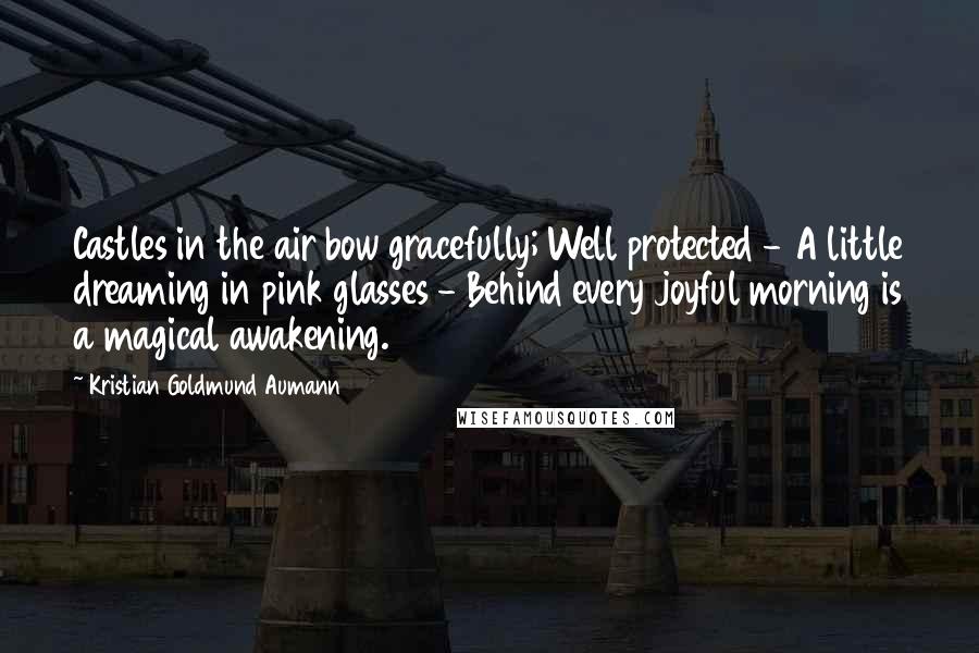 Kristian Goldmund Aumann Quotes: Castles in the air bow gracefully; Well protected - A little dreaming in pink glasses - Behind every joyful morning is a magical awakening.