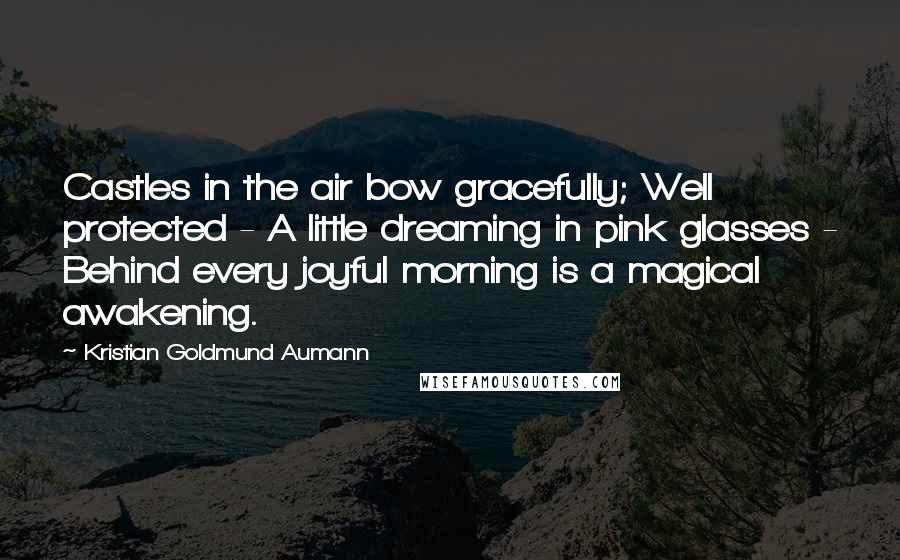 Kristian Goldmund Aumann Quotes: Castles in the air bow gracefully; Well protected - A little dreaming in pink glasses - Behind every joyful morning is a magical awakening.