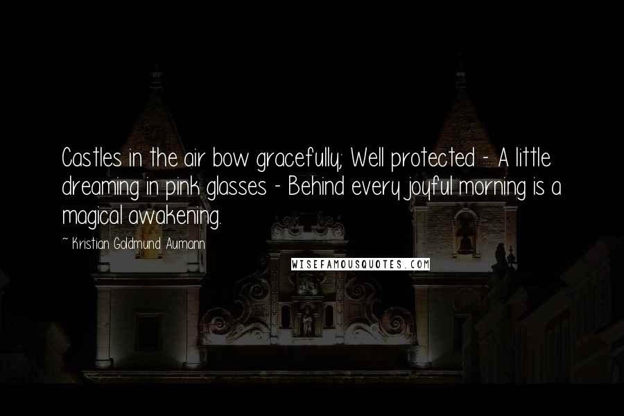 Kristian Goldmund Aumann Quotes: Castles in the air bow gracefully; Well protected - A little dreaming in pink glasses - Behind every joyful morning is a magical awakening.