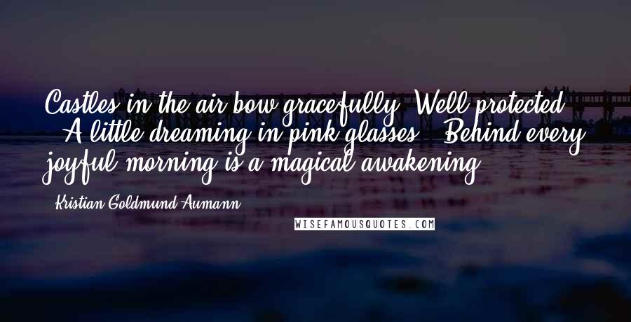 Kristian Goldmund Aumann Quotes: Castles in the air bow gracefully; Well protected - A little dreaming in pink glasses - Behind every joyful morning is a magical awakening.