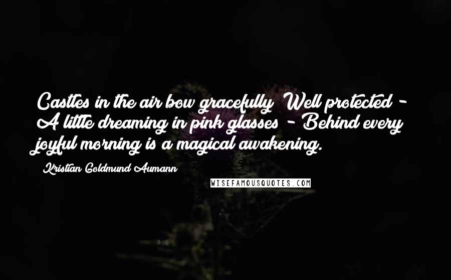 Kristian Goldmund Aumann Quotes: Castles in the air bow gracefully; Well protected - A little dreaming in pink glasses - Behind every joyful morning is a magical awakening.