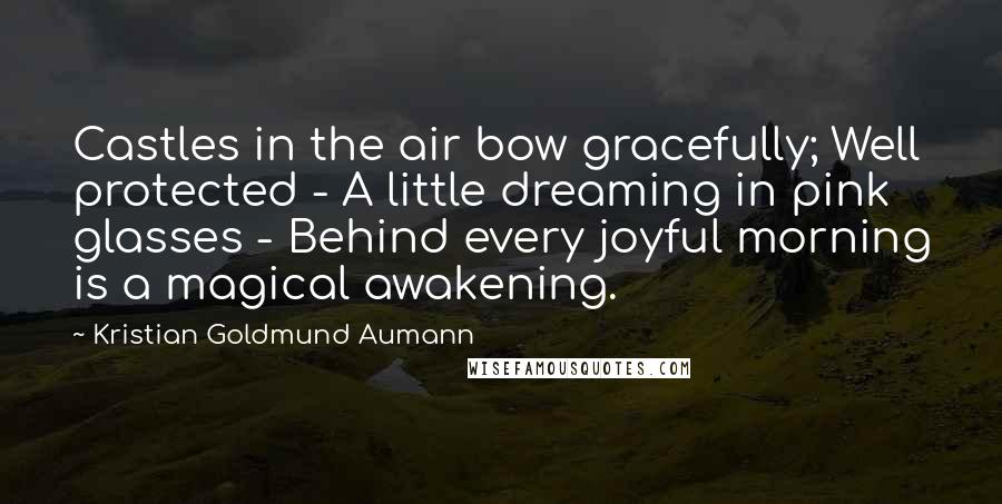 Kristian Goldmund Aumann Quotes: Castles in the air bow gracefully; Well protected - A little dreaming in pink glasses - Behind every joyful morning is a magical awakening.