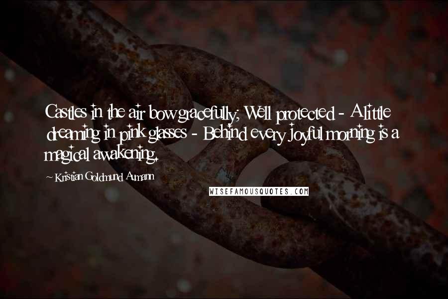 Kristian Goldmund Aumann Quotes: Castles in the air bow gracefully; Well protected - A little dreaming in pink glasses - Behind every joyful morning is a magical awakening.