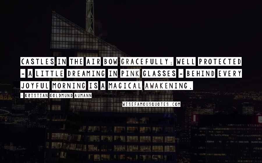 Kristian Goldmund Aumann Quotes: Castles in the air bow gracefully; Well protected - A little dreaming in pink glasses - Behind every joyful morning is a magical awakening.